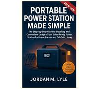PORTABLE POWER STATION MADE SIMPLE: The Step-by-Step guide to installing and convenient usage of your Solar-Ready Power Station for Home Backup and off-Grid Living