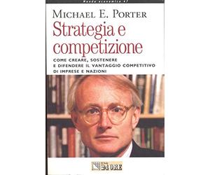 Porter Michael E. - Strategia E Competizione. Come Crea