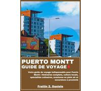 PORTO MONTT GUIDE DE VOYAGE: Votre guide de voyage indispensable pour Puerto Montt : itinéraires complets, culture locale, spécialités culinaires, aventures en plein air et excursions à proximité