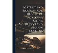 Portrait And Biographical Record Of Dickinson, Saline, Mcpherson And Marion Counties