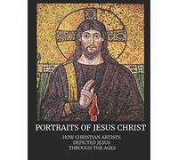 Portraits of Jesus Christ: How Christian Artists Depicted Jesus Through the Ages
