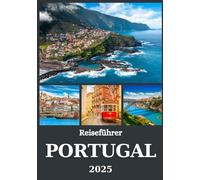 PORTUGAL REISEFÜHRER 2025: Entdecken Sie Lissabon, Porto, die Algarve, Madeira und die Azoren - Kultur, geheime Orte, Gastronomie und Küstenabenteuer