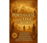 Portuguese at the Edge of the World: 16 Incredible Adventures of Portuguese Who Changed the World Without the World Knowing