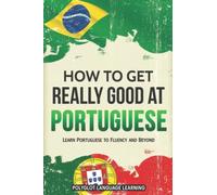 Portuguese: How to Get Really Good at Portuguese: Learn Portuguese to Fluency and Beyond