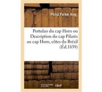 Portulan du cap Horn ou Description du cap Pilarès au cap Horn, côtes du Brésil, fleuve de la Plata Philip Parker King (Auteur)