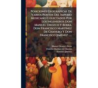 Posiciones Geogràficas De Varios Puntos Del Imperio Mexicano Colectados Por Los Ingenieros Don Manuel Orozco Y Berra, Don Francisco MartÃ-nez De Chavero Y Don Francisco JimÃ(c)nez ......