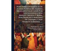 Posiciones Geogràficas De Varios Puntos Del Imperio Mexicano Colectados Por Los Ingenieros Don Manuel Orozco Y Berra, Don Francisco MartÃ-nez De Chavero Y Don Francisco JimÃ(c)nez ......