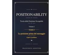 POSITIONABILITY: Teoria della Posizione Occupabile. Volume I. Tomo I. La posizione prima del messaggio. Capire il problema