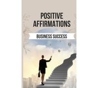 Positive Affirmations For Business Success: 50 Affirmations For The Business Owners Who Wants To Break Free From The Mental Shackles That Hold Them Back