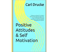 Positive Attitudes & Self Motivation: A Resource Book To Guide A Person Through Everyday Life. How To Achieve Personal Satisfaction And Accomplish Anything You Desire.