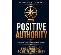 Positive Authority. Increase Your Influence and Impact.: Featuring The Ladder of Positive Authority