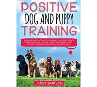 Positive Dog And Puppy Training Discover How To Raise An Amazing And Happy Puppy And Train Your Dog The Loving And Friendly Way Without Causing Your Dog Distress Or Harm