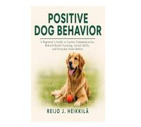 Positive Dog Behavior: A Beginner's Guide to Canine Communication, Reward-Based Training, Social Skills, and Everyday Good Habits