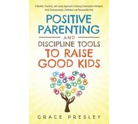 POSITIVE PARENTING AND DISCIPLINE TOOLS TO RAISE GOOD KIDS: A MINDFUL, PRACTICAL, AND LOVING APPROACH TO RAISING EMOTIONALLY INTELLIGENT, KIND, COMPASSIONATE, CONFIDENT, AND RESPONSIBLE KIDS