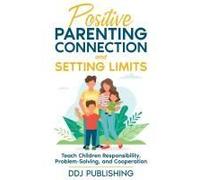 Positive Parenting Connection And Setting Limits. Teach Children Responsibility, Problem-Solving, And Cooperation.