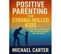 Positive Parenting for Strong-Willed Kids: Discipline Without Drama While Raising Leaders, Not Followers