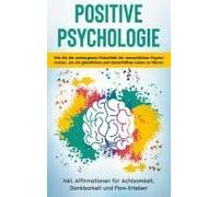 Positive Psychologie Für Einsteiger: Wie Sie Die Verborgenen Potentiale Der Menschlichen Psyche Nutzen, Um Ein Glückliches Und Sinnerfülltes Leben Zu Führen - Inkl. Affirmationen Für Achtsamkeit, Dank