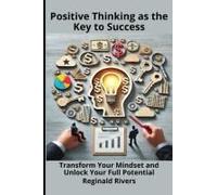 Positive Thinking As The Key To Success: Transform Your Mindset And Unlock Your Full Potential