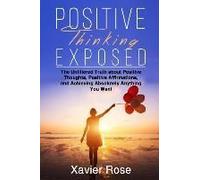 Positive Thinking Exposed: The Unfiltered Truth About Positive Thoughts, Positive Affirmations, And Achieving Absolutely Anything You Want