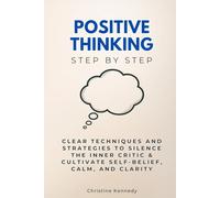 Positive Thinking Step by Step: Clear Techniques and Strategies to Silence the Inner Critic & Cultivate Self-Belief, Calm, and Clarity