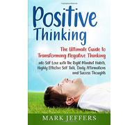 Positive Thinking: The Ultimate Guide to Transforming Negative Thinking into Self Love with the Right Mindset Habits, Highly Effective Self Talk, Daily Affirmations and Success Thoughts