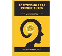 Positivismo para Principiantes: Guía Sencilla para cultivar una actitud Positiva