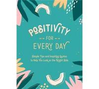 Positivity for Every Day: Simple Tips and Inspiring Quotes to Help You Look on the Bright Side