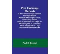 Post Exchange Methods A Manual For Exchange Stewards, Exchange Officers, Members Of Exchange Councils, Commanding Officers, Being An Exposition Of A Simple And Efficient System Of Accounting Which Is 