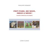 Post-Punk, No Wave, Indus & Noise !: Chassés-croisés en 100 disques