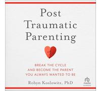 Post-traumatic Parenting: Break the Cycle and Become the Parent You Always Wanted to Be
