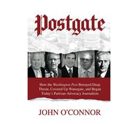 Postgate: How The Washington Post Betrayed Deep Throat, Covered Up Watergate, And Began Todays Partisan Advocacy Journalism