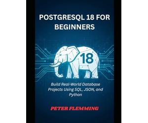POSTGRESQL 18 FOR BEGINNERS: Build Real-World Database Projects Using SQL, JSON, and Python
