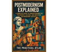 Postmodernism Explained: A Complete Guide to Understanding the Philosophy, Culture, and Impact of Postmodern Thought