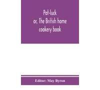 Pot-Luck ; Or, The British Home Cookery Book; Over A Thousand Recipes From Old Family Ms. Books