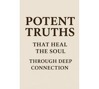 Potent Truths That Heal the Soul Through Deep Connection: Awakening to the Infinite Power of Love, Truth, and Oneness