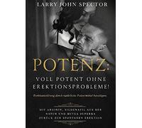 Potenz: Voll potent ohne Erektionsprobleme!: Erektionsstörung durch natürliche Potenzmittel beseitigen; Mit Arginin, Sildenafil aus der Natur und Butea Superba zurück zur spontanen Erektion