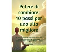 Potere Di Cambiare: 10 Passi Per Una Vita Migliore: Un Viaggio Di Crescita Personale, Con Esercizi Concreti E Ispirazioni Per Affrontare Il Cambiamento Con Coraggio E Determinazione