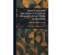 Pots, Pans and Millions: A Study of Woman's Right to Be in Business: Her Proclivities and Capacity for Success