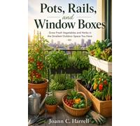 Pots, Rails, and Window Boxes: Grow Fresh Vegetables and Herbs in the Smallest Outdoor Space You Have