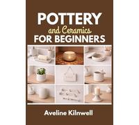 Pottery and Ceramics for Beginners: Create Beautiful Ceramics at Home Without a Kiln: Step-by-Step Handbuilding Projects, Templates, Finishing Options, and Fixes for Common Mistakes