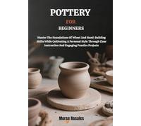 POTTERY FOR BEGINNERS: Master The Foundations Of Wheel And Hand-Building Skills While Cultivating A Personal Style Through Clear Instruction And Engaging Practice Projects