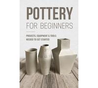 Pottery For Beginners: Projects, Equipment & Tools Needed To Get Started: Pottery Making Guide