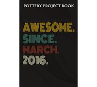 Pottery Project Book :Awesome Since March 2016 6 Years Old 6th Birthday Gift: Gifts For Him:Pottery Project Journal Containing 100 Project Pages To Record Your Ceramic Work, Pottery Project Journal, P
