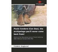 Poulo Condore (Con Dao), the archipelago you'll never come back from!: History of the island penal colony of French Indochina (1862-1954) and Vietnam (1954-1993)