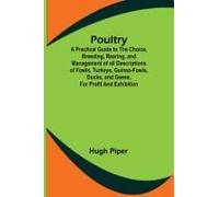 Poultry; A Practical Guide To The Choice, Breeding, Rearing, And Management Of All Descriptions Of Fowls, Turkeys, Guinea-Fowls, Ducks, And Geese, For Profit And Exhibition.