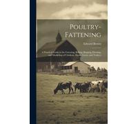 Poultry-Fattening: A Practical Guide To The Fattening, Killing, Shaping, Dressing, And Marketing Of Chickens, Ducks, Geese, And Turkeys