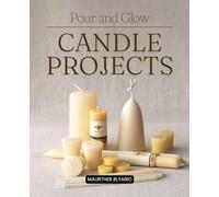 Pour and Glow Candle Projects: Master The Art Of Candle Making With History Beeswax Techniques Creative Recipes Troubleshooting Tips And Inspiring Projects For Beginners And Experienced Makers