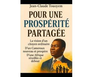POUR UNE PROSPÉRITÉ PARTAGÉE: La vision d’un citoyen ordinaire D’un Cameroun nouveau et prospère D’une Afrique réveillée et debout