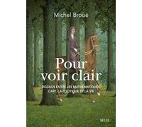 Pour Voir Clair - Zigzags Entre Les Mathématiques, L'art, La Politique Et La Vie