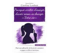 Pourquoi arrêter d'essayer d'avoir raison va changer votre vie: Pour vous affranchir du besoin de convaincre et gagner en liberté intérieure